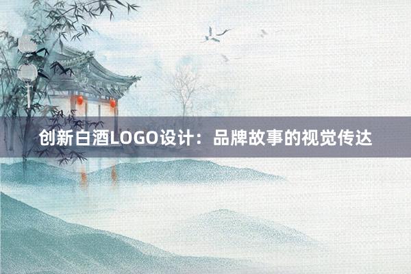 创新白酒LOGO设计：品牌故事的视觉传达